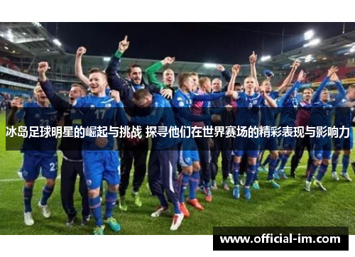 冰岛足球明星的崛起与挑战 探寻他们在世界赛场的精彩表现与影响力