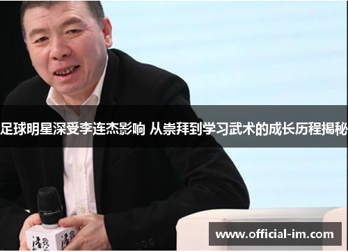 足球明星深受李连杰影响 从崇拜到学习武术的成长历程揭秘