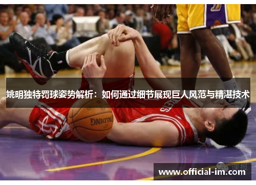 姚明独特罚球姿势解析：如何通过细节展现巨人风范与精湛技术