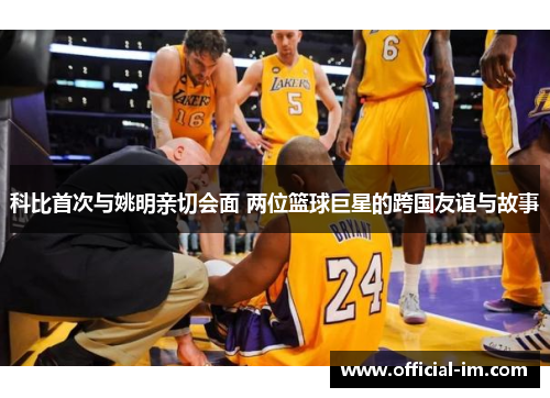 科比首次与姚明亲切会面 两位篮球巨星的跨国友谊与故事