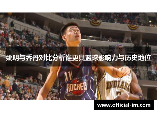 姚明与乔丹对比分析谁更具篮球影响力与历史地位