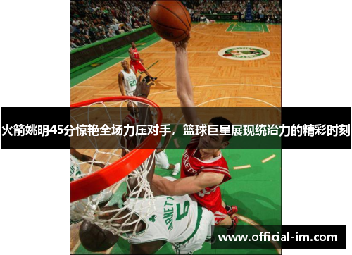 火箭姚明45分惊艳全场力压对手，篮球巨星展现统治力的精彩时刻