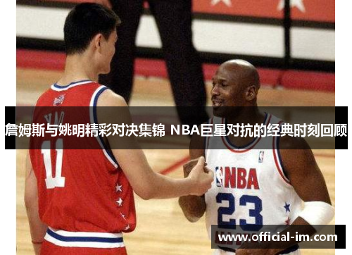詹姆斯与姚明精彩对决集锦 NBA巨星对抗的经典时刻回顾