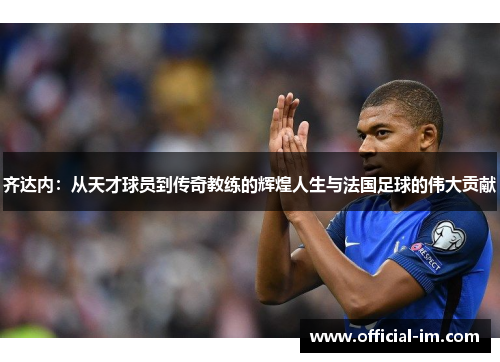 齐达内：从天才球员到传奇教练的辉煌人生与法国足球的伟大贡献