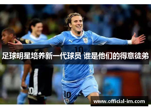 足球明星培养新一代球员 谁是他们的得意徒弟