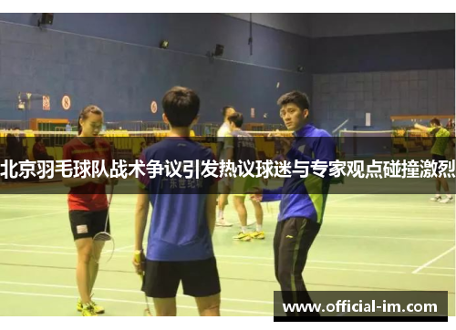 北京羽毛球队战术争议引发热议球迷与专家观点碰撞激烈