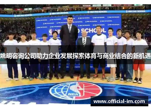 姚明咨询公司助力企业发展探索体育与商业结合的新机遇