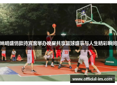 姚明盛情款待宾客举办晚宴共享篮球盛事与人生精彩瞬间