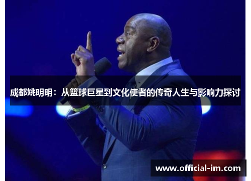 成都姚明明：从篮球巨星到文化使者的传奇人生与影响力探讨