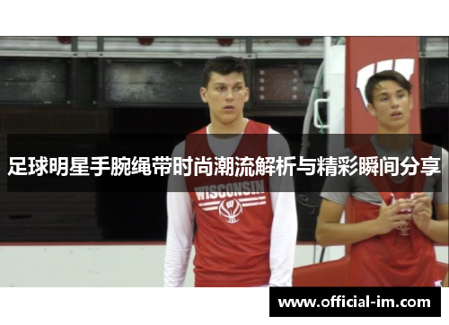 足球明星手腕绳带时尚潮流解析与精彩瞬间分享