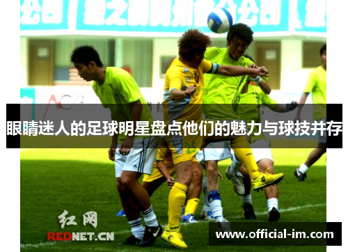 眼睛迷人的足球明星盘点他们的魅力与球技并存