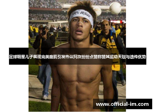 足球明星儿子展现完美腹肌引发热议网友纷纷点赞称赞其运动天赋与遗传优势