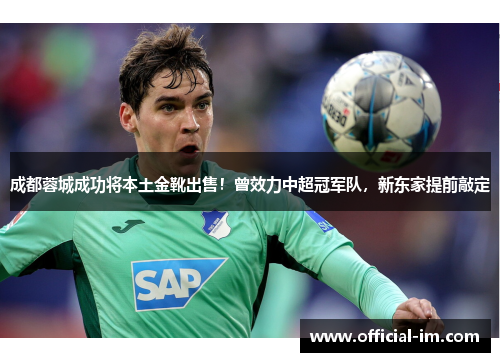 成都蓉城成功将本土金靴出售！曾效力中超冠军队，新东家提前敲定