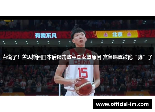 直说了！盖恩斯回日本后谈击败中国女篮原因 宫鲁鸣真被他“骗”了